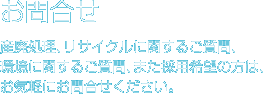 お問合せ
産廃処理、リサイクルに関するご質問、環境に関するご質問、また採用希望の方は、お気軽にお問合せください。